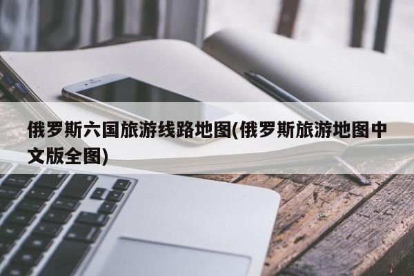 俄罗斯六国旅游线路地图(俄罗斯旅游地图中文版全图) 第1张