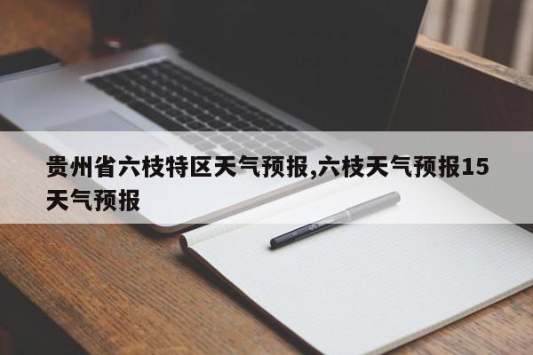 贵州省六枝特区天气预报,六枝天气预报15天气预报 第1张