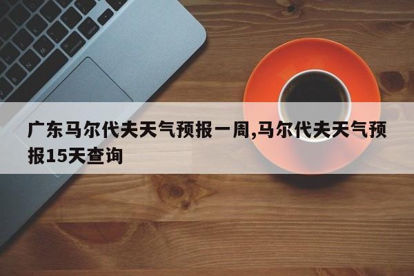 广东马尔代夫天气预报一周,马尔代夫天气预报15天查询 第1张