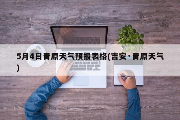 5月4日青原天气预报表格(吉安·青原天气) 第1张