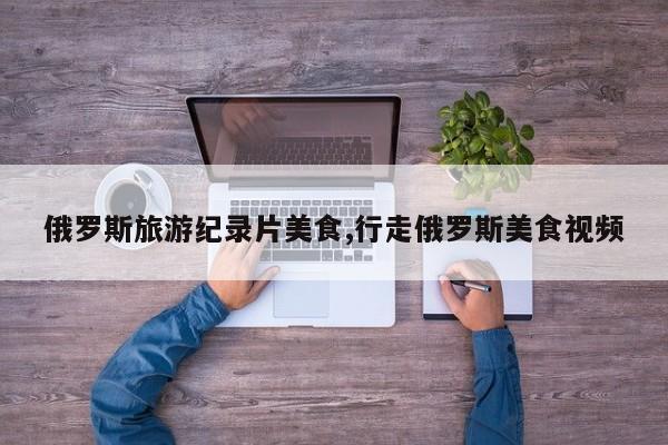 俄罗斯旅游纪录片美食,行走俄罗斯美食视频