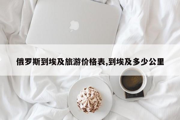 俄罗斯到埃及旅游价格表,到埃及多少公里