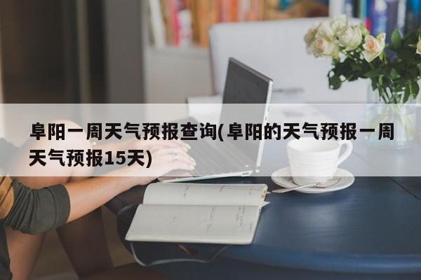 阜阳一周天气预报查询(阜阳的天气预报一周天气预报15天) 第1张