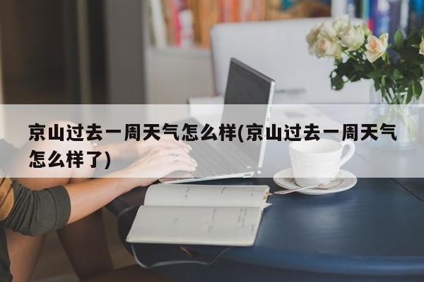 京山过去一周天气怎么样(京山过去一周天气怎么样了) 第1张