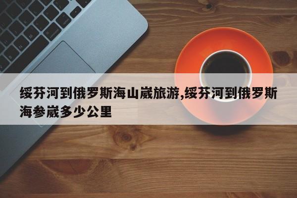 绥芬河到俄罗斯海山崴旅游,绥芬河到俄罗斯海参崴多少公里