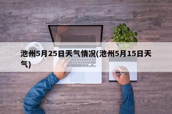 池州5月25日天气情况(池州5月15日天气) 第1张