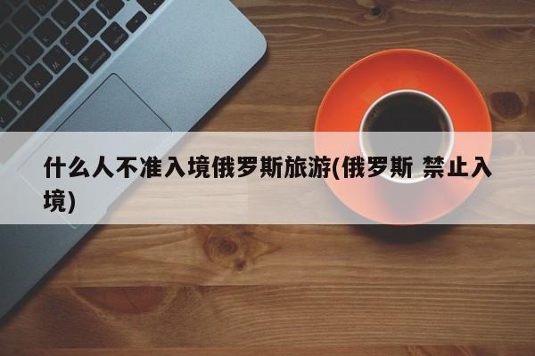 什么人不准入境俄罗斯旅游(俄罗斯 禁止入境)