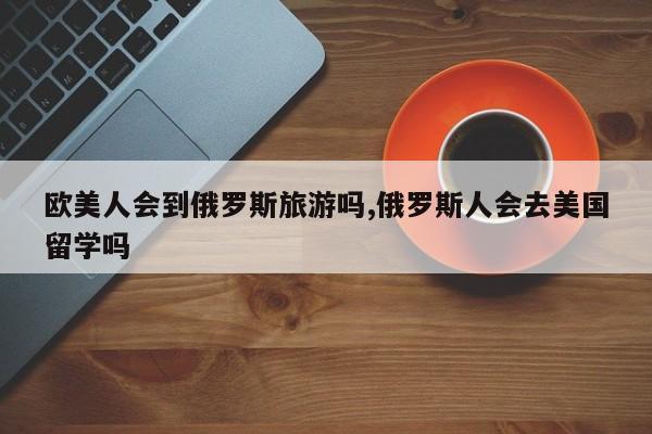 欧美人会到俄罗斯旅游吗,俄罗斯人会去美国留学吗 第1张