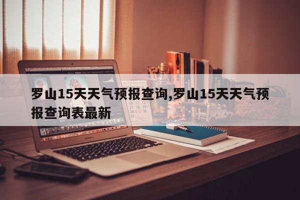 罗山15天天气预报查询,罗山15天天气预报查询表最新 第1张