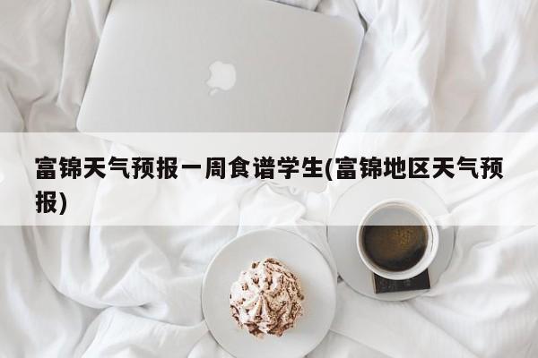 富锦天气预报一周食谱学生(富锦地区天气预报) 第1张