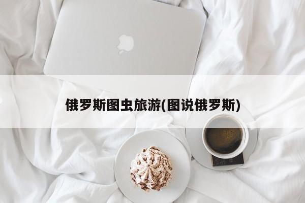 俄罗斯图虫旅游(图说俄罗斯)