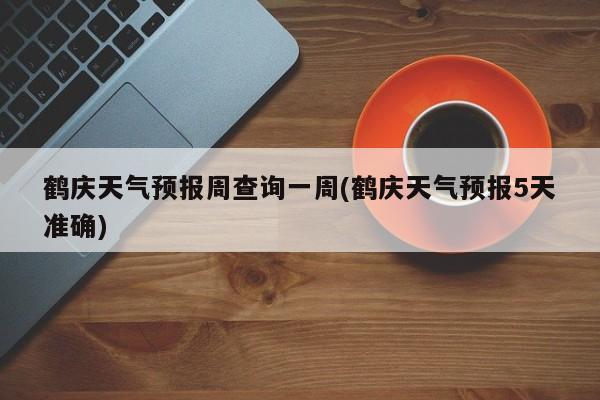 鹤庆天气预报周查询一周(鹤庆天气预报5天准确) 第1张