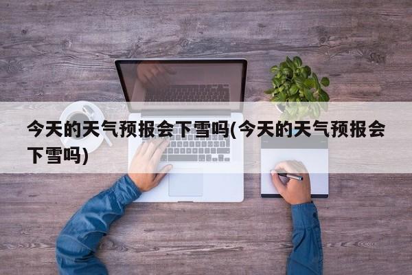 今天的天气预报会下雪吗(今天的天气预报会下雪吗) 第1张