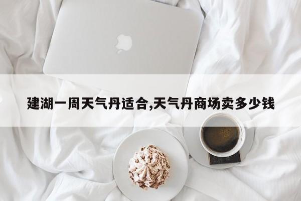 建湖一周天气丹适合,天气丹商场卖多少钱 第1张