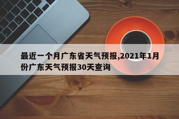 最近一个月广东省天气预报,2021年1月份广东天气预报30天查询 第1张
