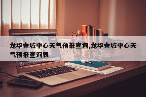 龙华壹城中心天气预报查询,龙华壹城中心天气预报查询表