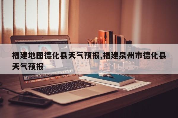 福建地图德化县天气预报,福建泉州市德化县天气预报 第1张