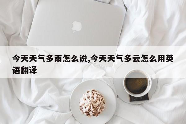 今天天气多雨怎么说,今天天气多云怎么用英语翻译 第1张