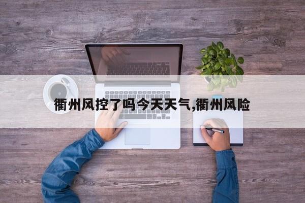衢州风控了吗今天天气,衢州风险 第1张