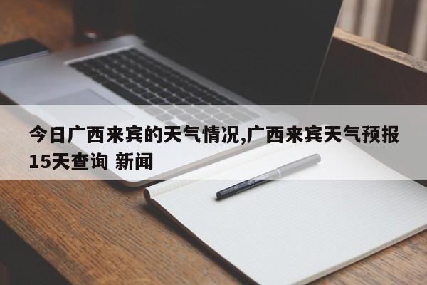 今日广西来宾的天气情况,广西来宾天气预报15天查询 新闻 第1张