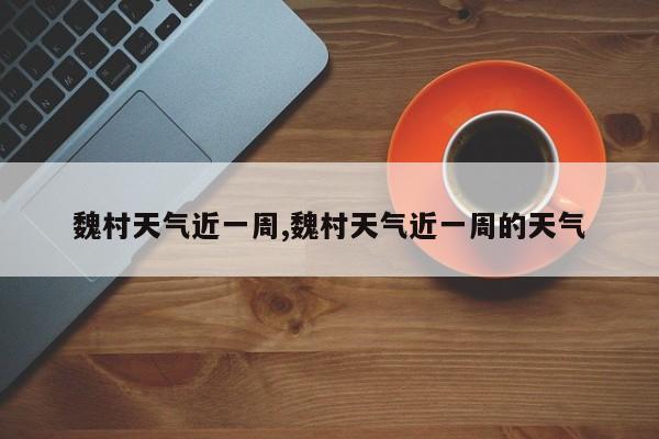 魏村天气近一周,魏村天气近一周的天气 第1张