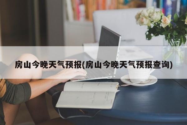 房山今晚天气预报(房山今晚天气预报查询) 第1张