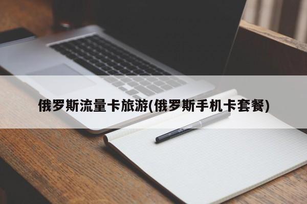 俄罗斯流量卡旅游(俄罗斯手机卡套餐)