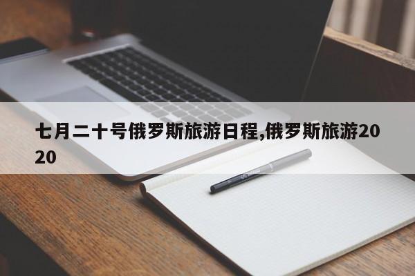 七月二十号俄罗斯旅游日程,俄罗斯旅游2020
