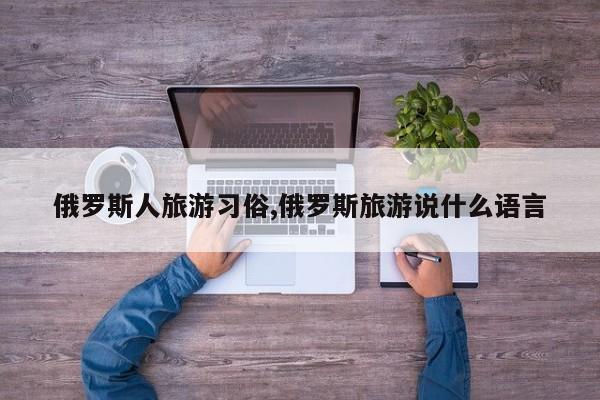 俄罗斯人旅游习俗,俄罗斯旅游说什么语言