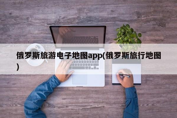 俄罗斯旅游电子地图app(俄罗斯旅行地图)