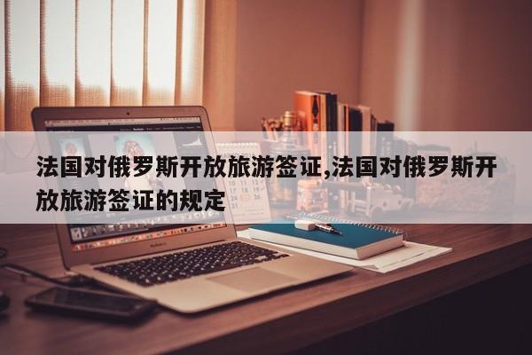法国对俄罗斯开放旅游签证,法国对俄罗斯开放旅游签证的规定