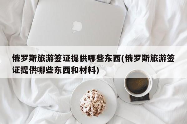 俄罗斯旅游签证提供哪些东西(俄罗斯旅游签证提供哪些东西和材料)