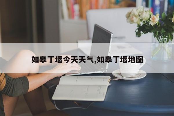 如皋丁堰今天天气,如皋丁堰地图 第1张
