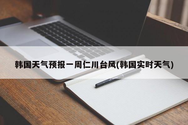 韩国天气预报一周仁川台风(韩国实时天气) 第1张