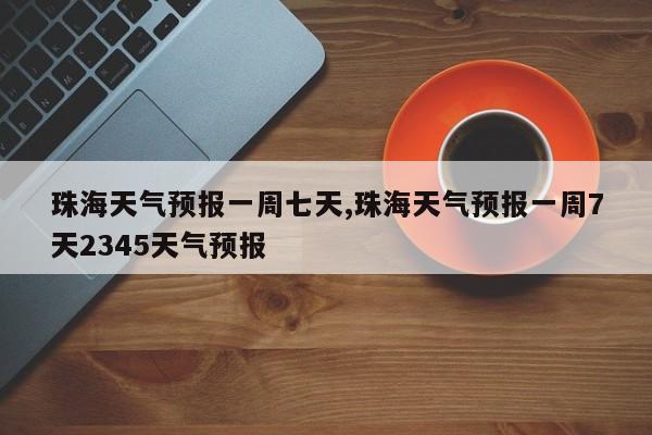 珠海天气预报一周七天,珠海天气预报一周7天2345天气预报 第1张