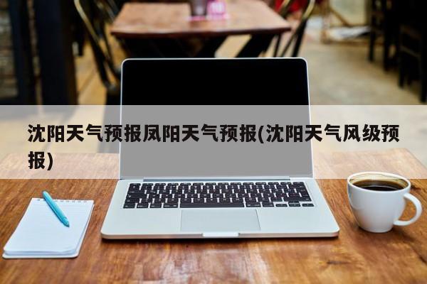 沈阳天气预报凤阳天气预报(沈阳天气风级预报)