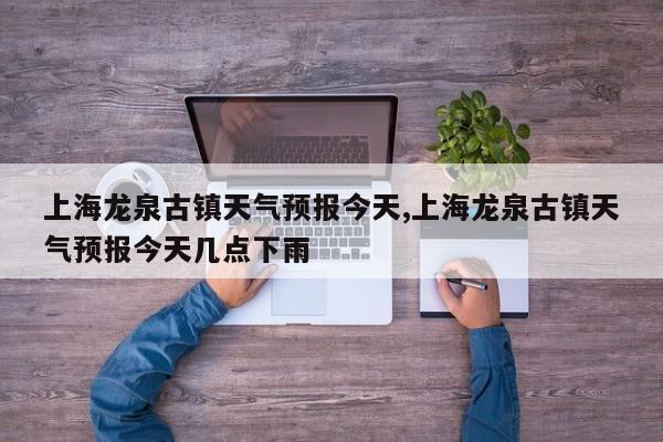 上海龙泉古镇天气预报今天,上海龙泉古镇天气预报今天几点下雨 第1张