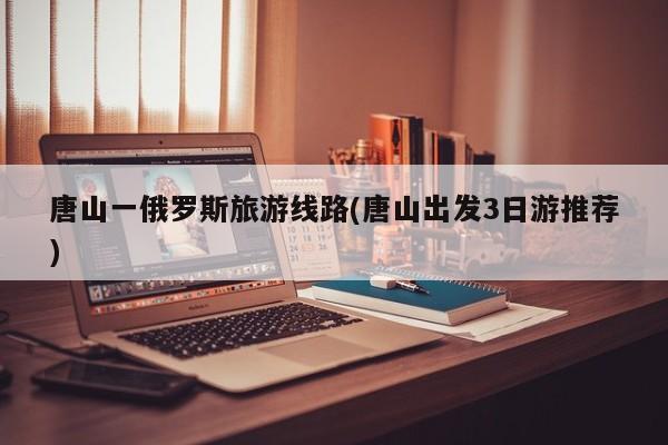 唐山一俄罗斯旅游线路(唐山出发3日游推荐)