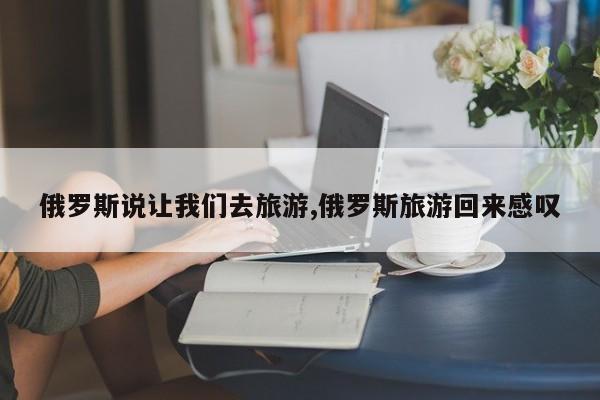 俄罗斯说让我们去旅游,俄罗斯旅游回来感叹