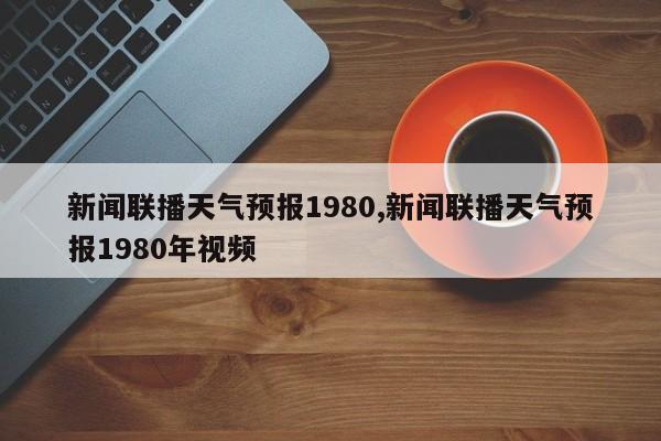 新闻联播天气预报1980,新闻联播天气预报1980年视频