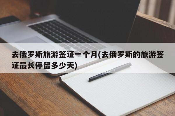 去俄罗斯旅游签证一个月(去俄罗斯的旅游签证最长停留多少天)
