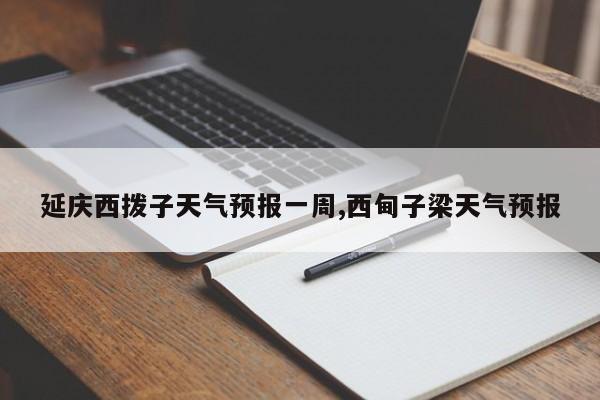 延庆西拨子天气预报一周,西甸子梁天气预报 第1张