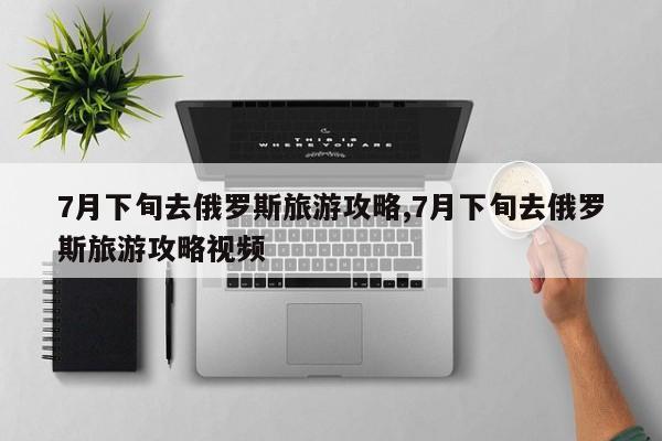 7月下旬去俄罗斯旅游攻略,7月下旬去俄罗斯旅游攻略视频