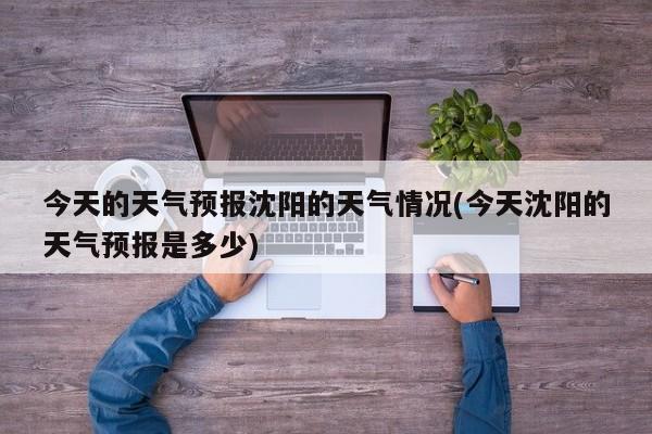 今天的天气预报沈阳的天气情况(今天沈阳的天气预报是多少) 第1张