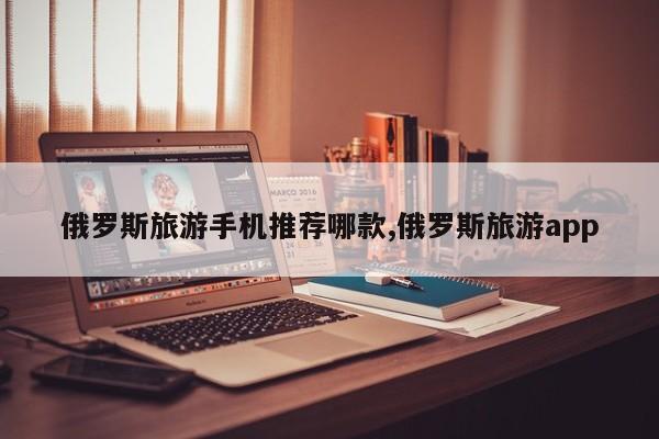 俄罗斯旅游手机推荐哪款,俄罗斯旅游app