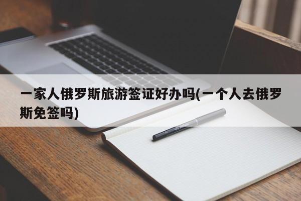 一家人俄罗斯旅游签证好办吗(一个人去俄罗斯免签吗)
