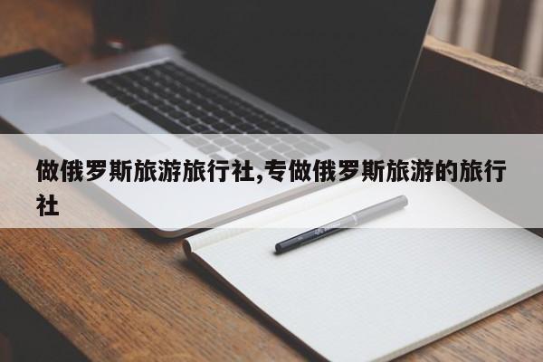 做俄罗斯旅游旅行社,专做俄罗斯旅游的旅行社