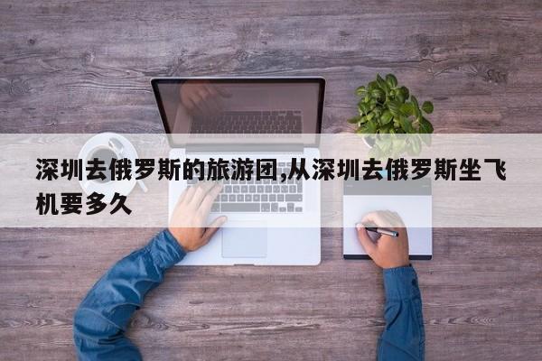 深圳去俄罗斯的旅游团,从深圳去俄罗斯坐飞机要多久