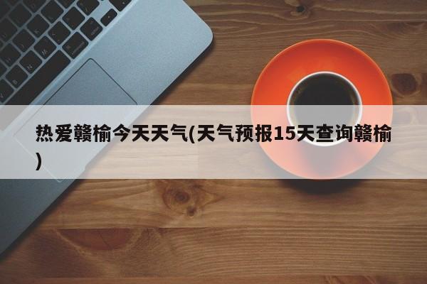 热爱赣榆今天天气(天气预报15天查询赣榆)