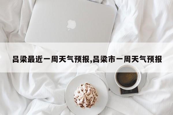 吕梁最近一周天气预报,吕梁市一周天气预报